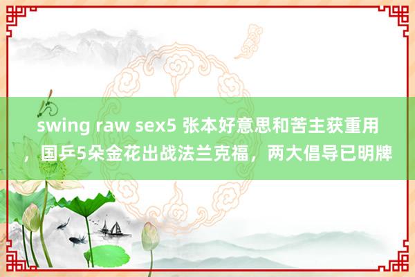 swing raw sex5 张本好意思和苦主获重用，国乒5朵金花出战法兰克福，两大倡导已明牌