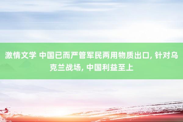 激情文学 中国已而严管军民两用物质出口， 针对乌克兰战场， 中国利益至上