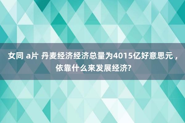 女同 a片 丹麦经济经济总量为4015亿好意思元 ， 依靠什么来发展经济?