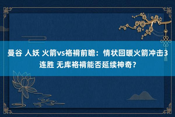 曼谷 人妖 火箭vs袼褙前瞻：情状回暖火箭冲击3连胜 无库袼褙能否延续神奇？