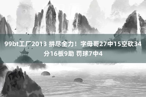 99bt工厂2013 拼尽全力！字母哥27中15空砍34分16板9助 罚球7中4