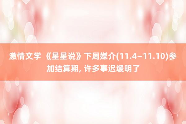 激情文学 《星星说》下周媒介(11.4—11.10)参加结算期， 许多事迟缓明了