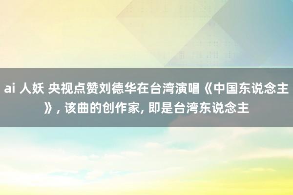 ai 人妖 央视点赞刘德华在台湾演唱《中国东说念主》， 该曲的创作家， 即是台湾东说念主