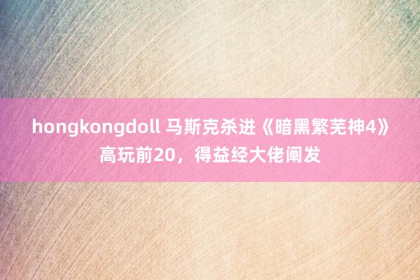 hongkongdoll 马斯克杀进《暗黑繁芜神4》高玩前20，得益经大佬阐发