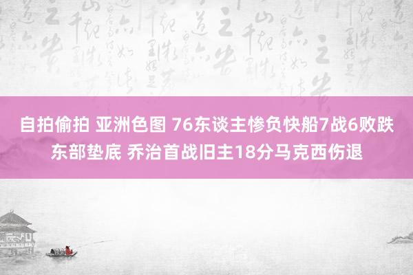 自拍偷拍 亚洲色图 76东谈主惨负快船7战6败跌东部垫底 乔治首战旧主18分马克西伤退