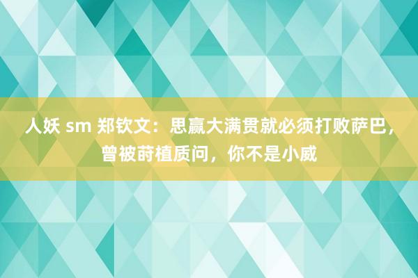 人妖 sm 郑钦文：思赢大满贯就必须打败萨巴，曾被莳植质问，你不是小威