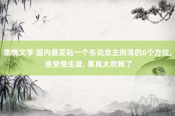 激情文学 国内最妥贴一个东说念主闲荡的6个方位， 感受慢生涯， 果真太欢畅了