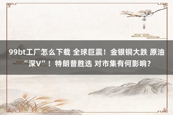 99bt工厂怎么下载 全球巨震！金银铜大跌 原油“深V”！特朗普胜选 对市集有何影响？