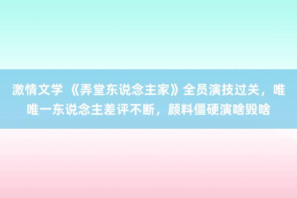 激情文学 《弄堂东说念主家》全员演技过关，唯唯一东说念主差评不断，颜料僵硬演啥毁啥