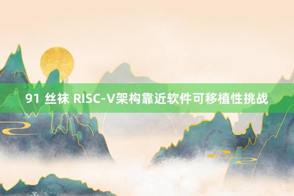 91 丝袜 RISC-V架构靠近软件可移植性挑战