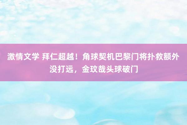 激情文学 拜仁超越！角球契机巴黎门将扑救额外没打远，金玟哉头球破门