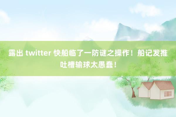 露出 twitter 快船临了一防谜之操作！船记发推吐槽输球太愚蠢！