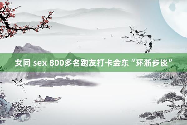 女同 sex 800多名跑友打卡金东“环浙步谈”