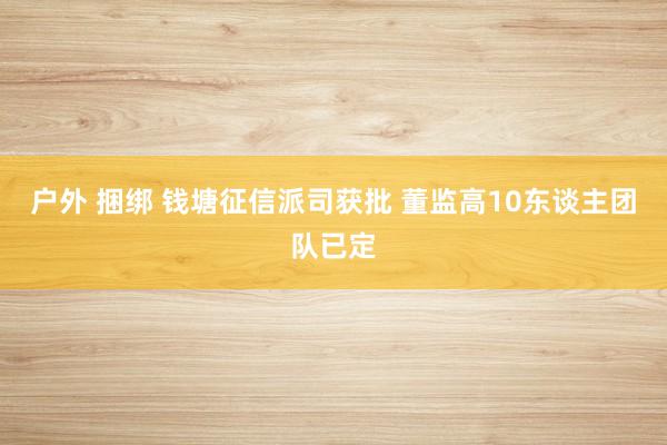 户外 捆绑 钱塘征信派司获批 董监高10东谈主团队已定