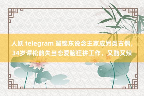 人妖 telegram 蜀锦东说念主家成另类古偶，34岁谭松韵失当恋爱脑狂拼工作，又酷又辣