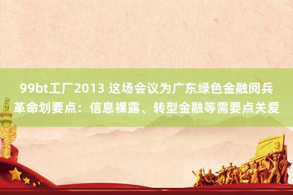 99bt工厂2013 这场会议为广东绿色金融阅兵革命划要点：信息裸露、转型金融等需要点关爱