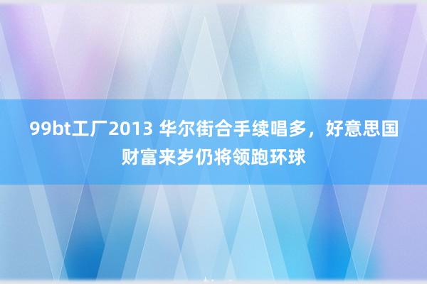 99bt工厂2013 华尔街合手续唱多，好意思国财富来岁仍将领跑环球