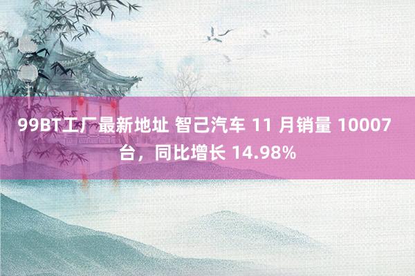 99BT工厂最新地址 智己汽车 11 月销量 10007 台，同比增长 14.98%