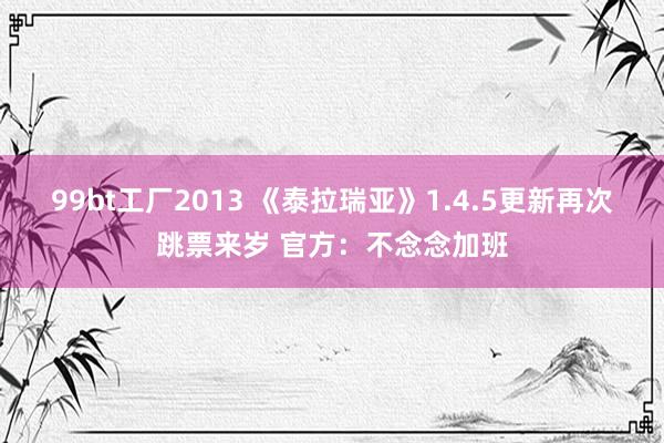 99bt工厂2013 《泰拉瑞亚》1.4.5更新再次跳票来岁 官方：不念念加班