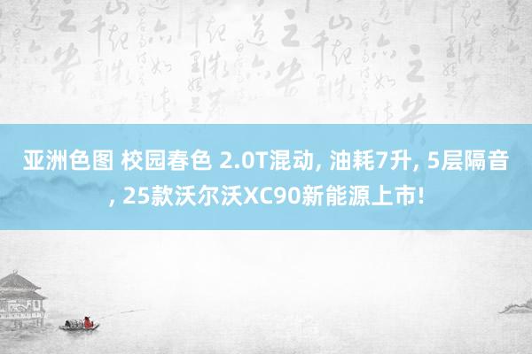 亚洲色图 校园春色 2.0T混动， 油耗7升， 5层隔音， 25款沃尔沃XC90新能源上市!