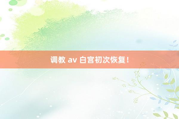 调教 av 白宫初次恢复！