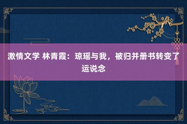 激情文学 林青霞：琼瑶与我，被归并册书转变了运说念