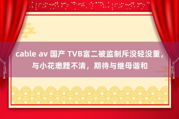 cable av 国产 TVB富二被监制斥没轻没重，与小花璷黫不清，期待与继母谐和