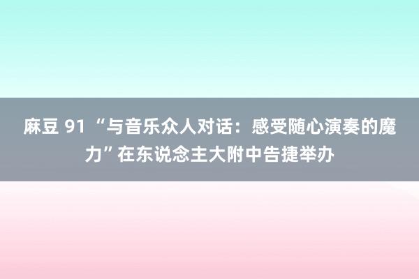 麻豆 91 “与音乐众人对话：感受随心演奏的魔力”在东说念主大附中告捷举办