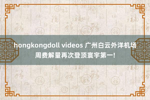 hongkongdoll videos 广州白云外洋机场周费解量再次登顶寰宇第一!