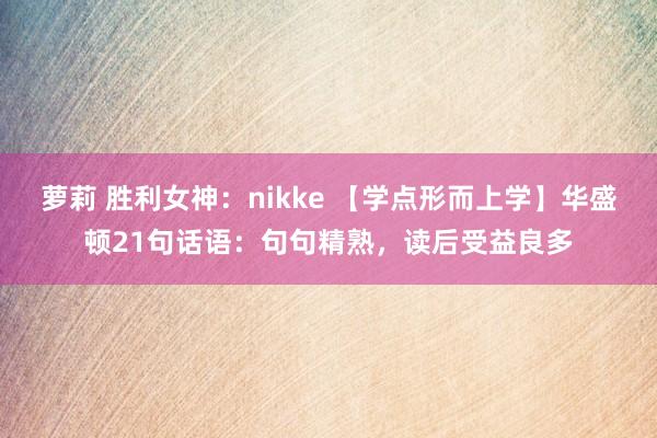 萝莉 胜利女神：nikke 【学点形而上学】华盛顿21句话语：句句精熟，读后受益良多