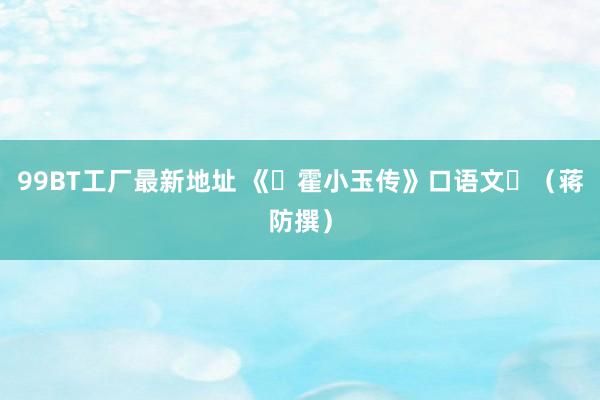 99BT工厂最新地址 《​霍小玉传》口语文​（蒋防撰）