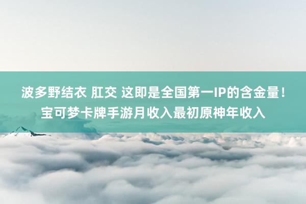 波多野结衣 肛交 这即是全国第一IP的含金量！宝可梦卡牌手游月收入最初原神年收入