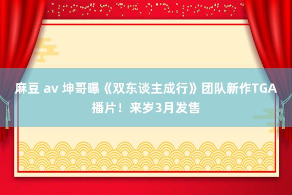 麻豆 av 坤哥曝《双东谈主成行》团队新作TGA播片！来岁3月发售