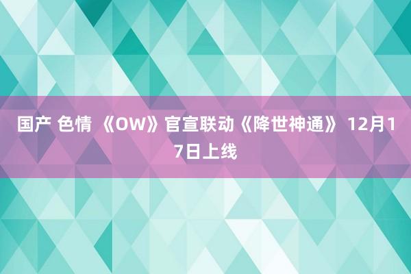 国产 色情 《OW》官宣联动《降世神通》 12月17日上线