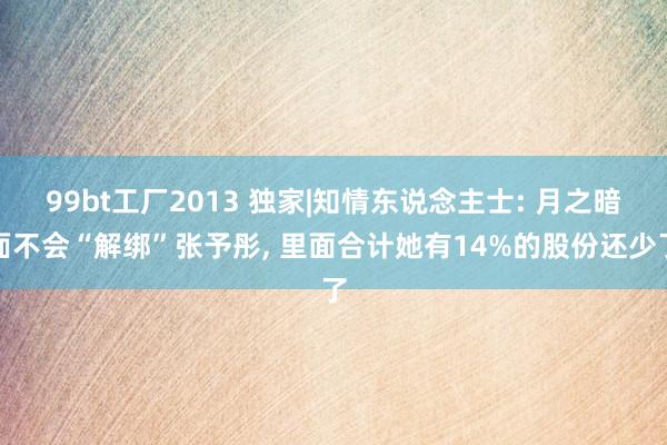 99bt工厂2013 独家|知情东说念主士: 月之暗面不会“解绑”张予彤， 里面合计她有14%的股份还少了