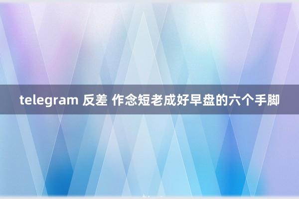 telegram 反差 作念短老成好早盘的六个手脚