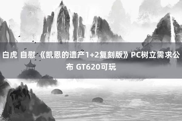 白虎 自慰 《凯恩的遗产1+2复刻版》PC树立需求公布 GT620可玩