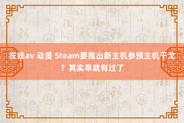 在线av 动漫 Steam要推出新主机参预主机干戈？其实早就有过了