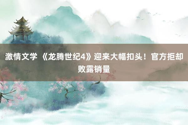 激情文学 《龙腾世纪4》迎来大幅扣头！官方拒却败露销量