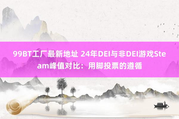 99BT工厂最新地址 24年DEI与非DEI游戏Steam峰值对比：用脚投票的遵循