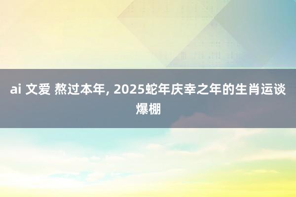 ai 文爱 熬过本年， 2025蛇年庆幸之年的生肖运谈爆棚