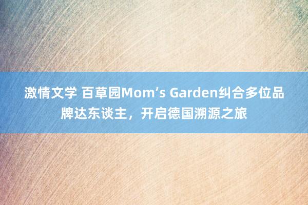 激情文学 百草园Mom’s Garden纠合多位品牌达东谈主，开启德国溯源之旅