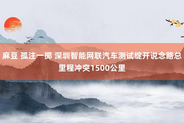 麻豆 孤注一掷 深圳智能网联汽车测试绽开说念路总里程冲突1500公里