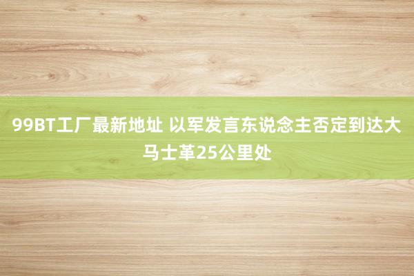 99BT工厂最新地址 以军发言东说念主否定到达大马士革25公里处