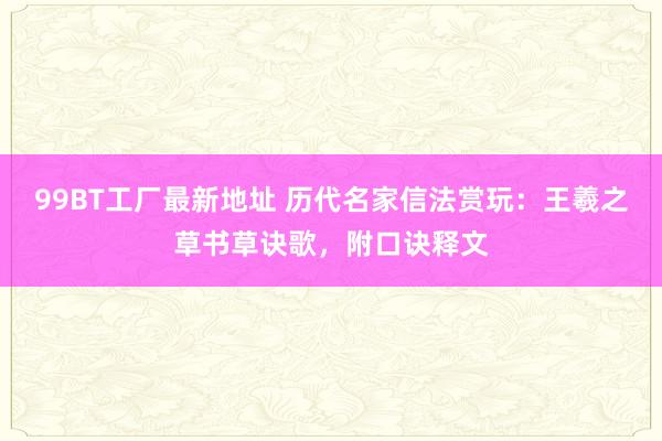 99BT工厂最新地址 历代名家信法赏玩：王羲之草书草诀歌，附口诀释文