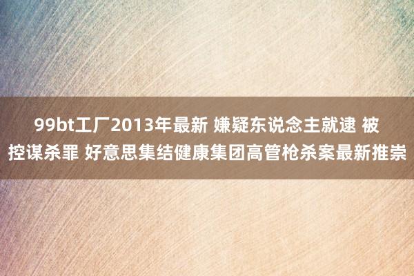 99bt工厂2013年最新 嫌疑东说念主就逮 被控谋杀罪 好意思集结健康集团高管枪杀案最新推崇