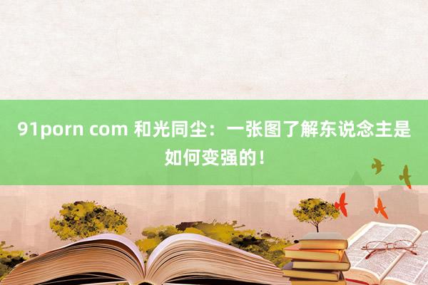 91porn com 和光同尘：一张图了解东说念主是如何变强的！