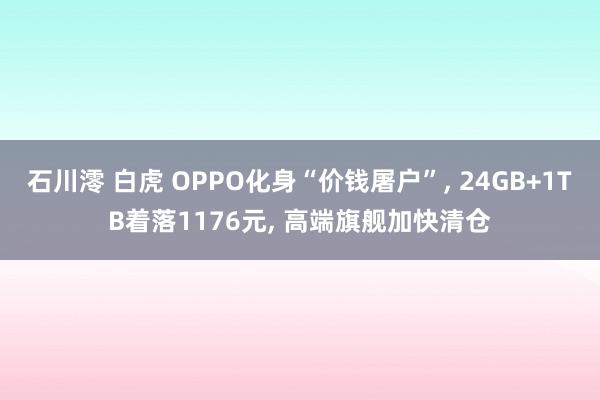 石川澪 白虎 OPPO化身“价钱屠户”， 24GB+1TB着落1176元， 高端旗舰加快清仓