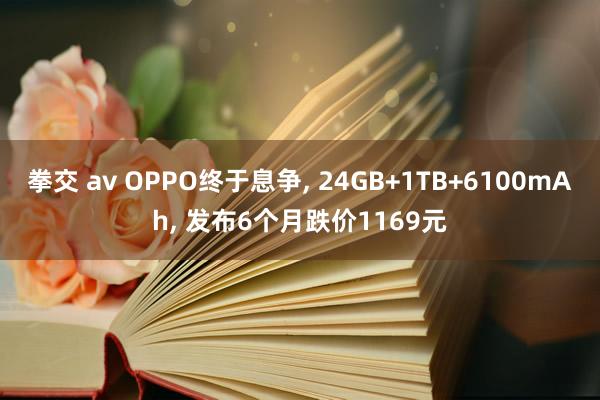 拳交 av OPPO终于息争， 24GB+1TB+6100mAh， 发布6个月跌价1169元