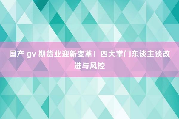 国产 gv 期货业迎新变革！四大掌门东谈主谈改进与风控